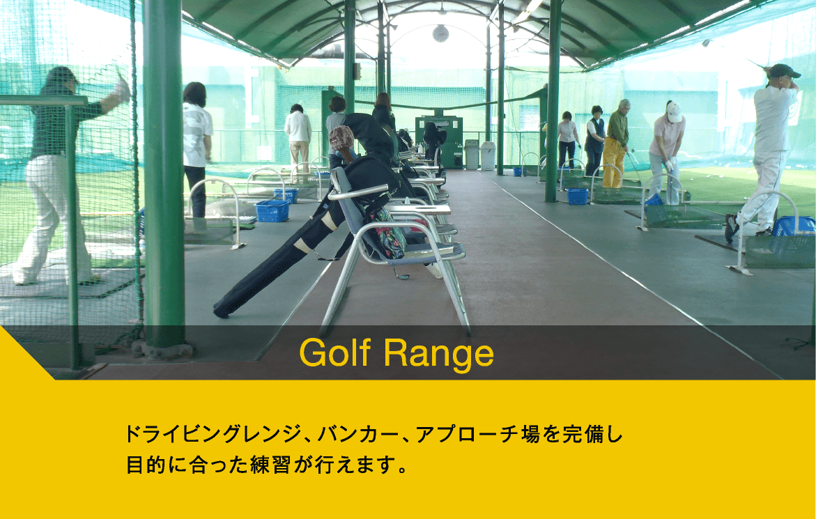 Golf Range　ドライビングレンジ、バンカー、アプローチ場を完備し目的に合った練習が行えます。
